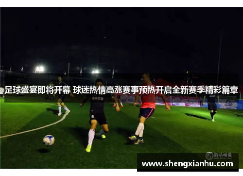 足球盛宴即将开幕 球迷热情高涨赛事预热开启全新赛季精彩篇章